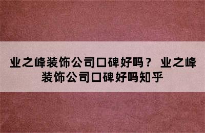 业之峰装饰公司口碑好吗？ 业之峰装饰公司口碑好吗知乎